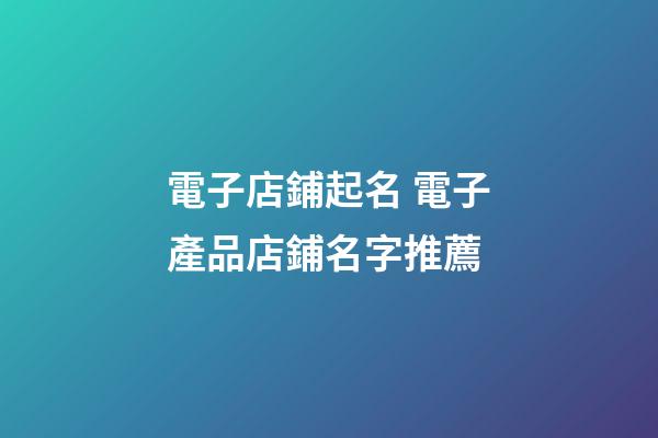 電子店鋪起名 電子產品店鋪名字推薦